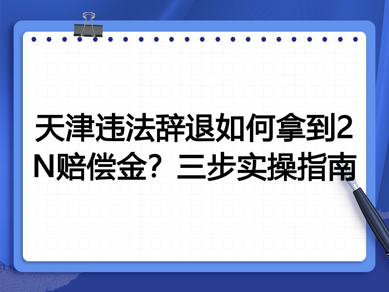 天津违法辞退如何拿到2N赔偿金?三步实操指南