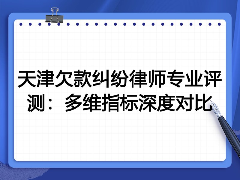 天津欠款纠纷律师专业评测：多维指标深度对比