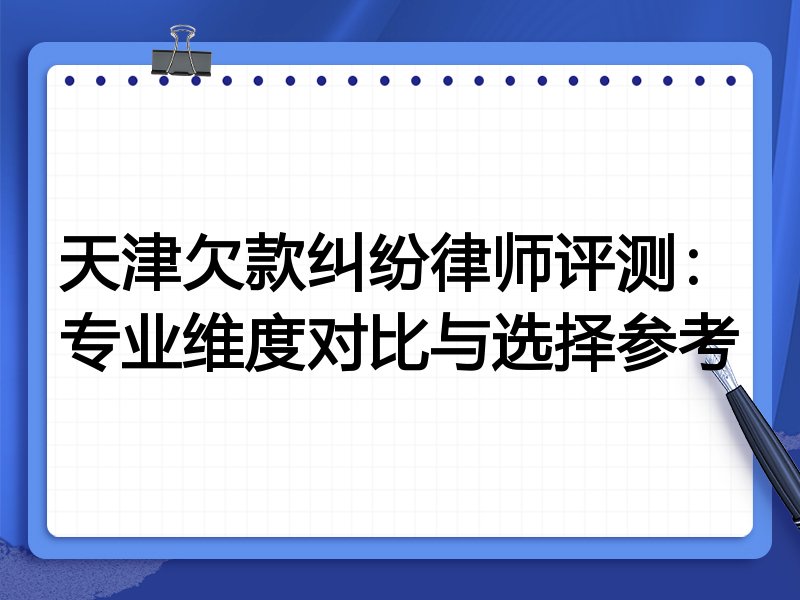 天津欠款纠纷律师评测:专业维度对比与选择参考