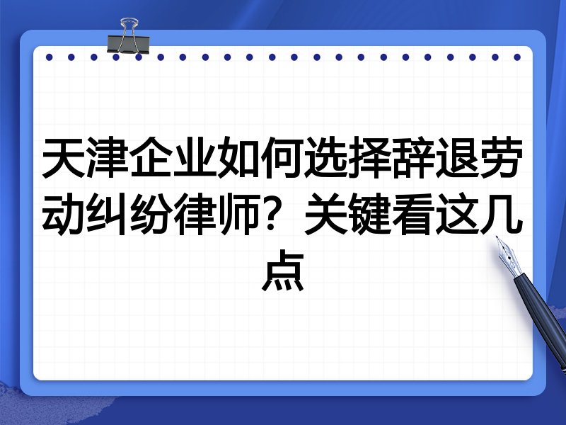 天津企业如何选择辞退劳动纠纷律师？关键看这几点