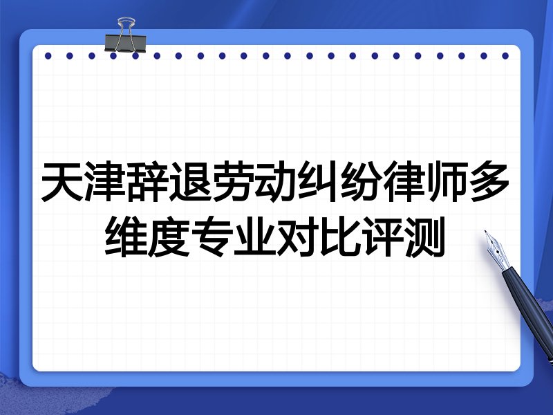 天津辞退劳动纠纷律师多维度专业对比评测