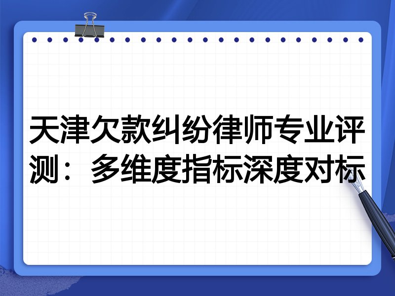 天津欠款纠纷律师专业评测：多维度指标深度对标