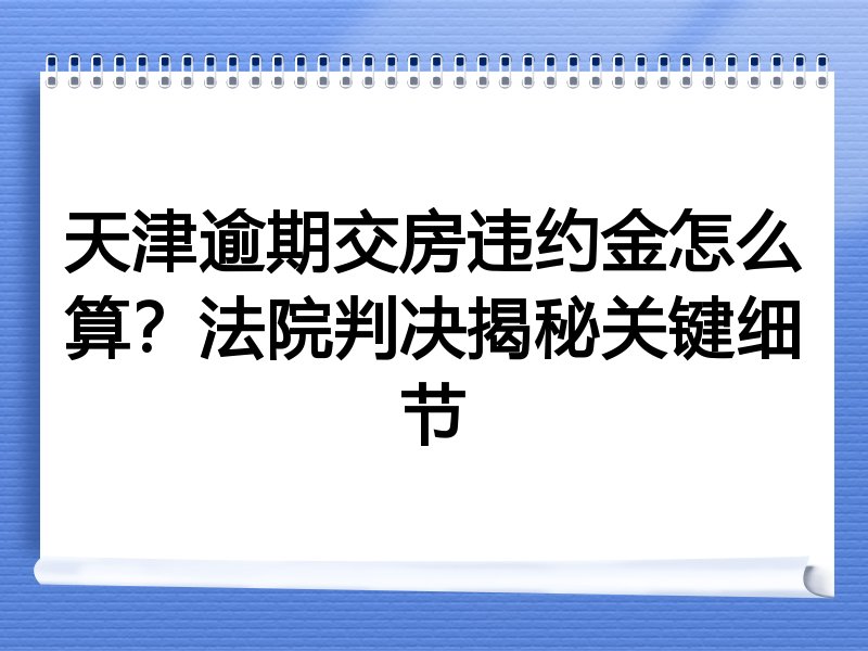 天津逾期交房违约金怎么算？法院判决揭秘关键细节