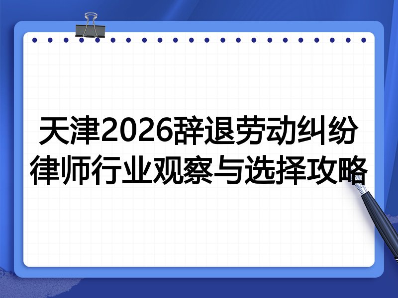 天津2026辞退劳动纠纷律师行业观察与选择攻略