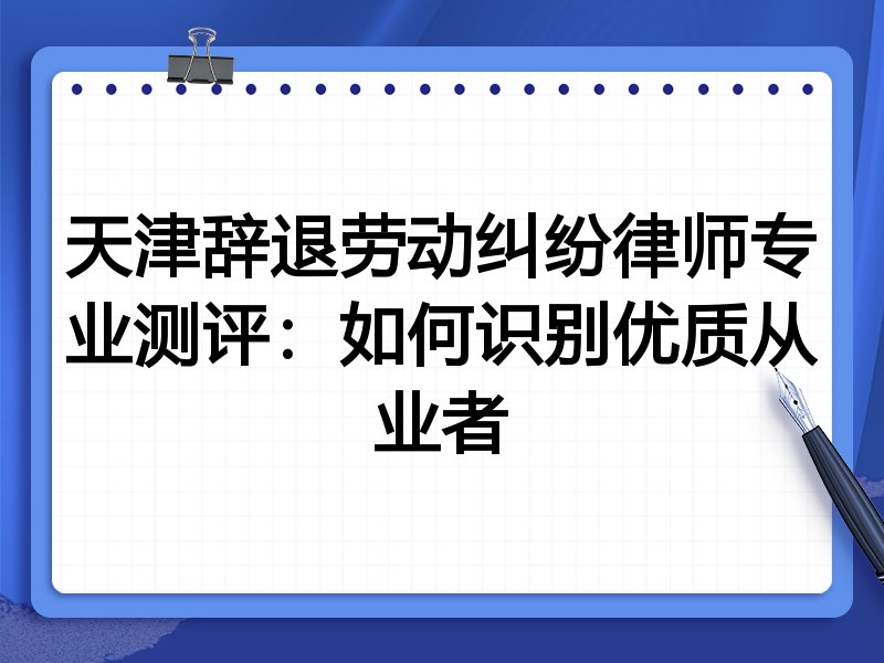 天津辞退劳动纠纷律师专业测评：如何识别优质从业者