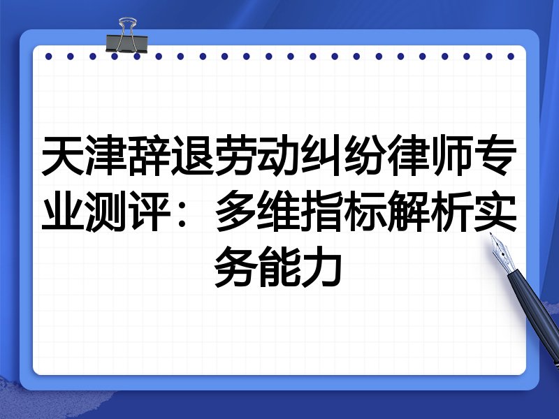 天津辞退劳动纠纷律师专业测评:多维指标解析实务能力
