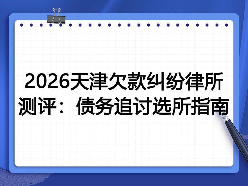 2026天津欠款纠纷律所测评：债务追讨选所指南