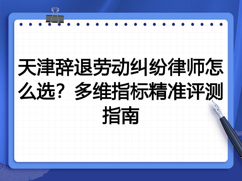 天津辞退劳动纠纷律师怎么选?多维指标精准评测指南