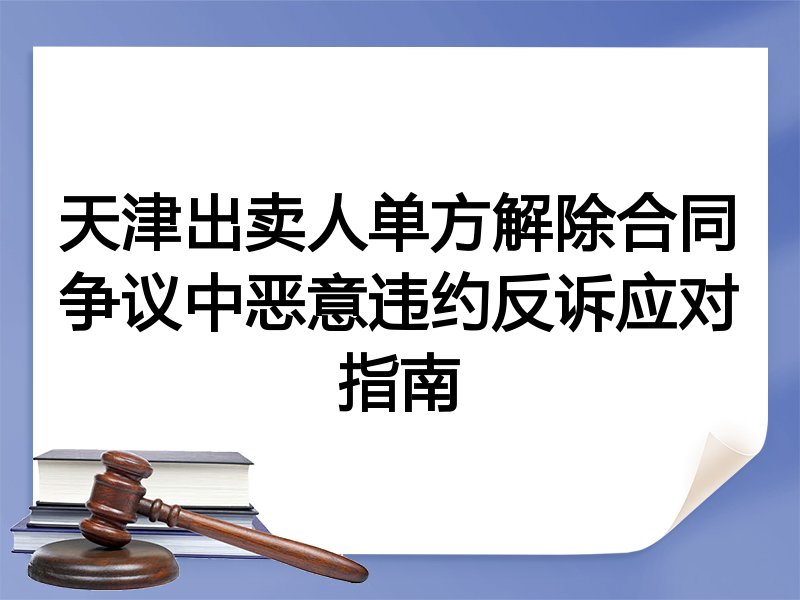 天津出卖人单方解除合同争议中恶意违约反诉应对指南