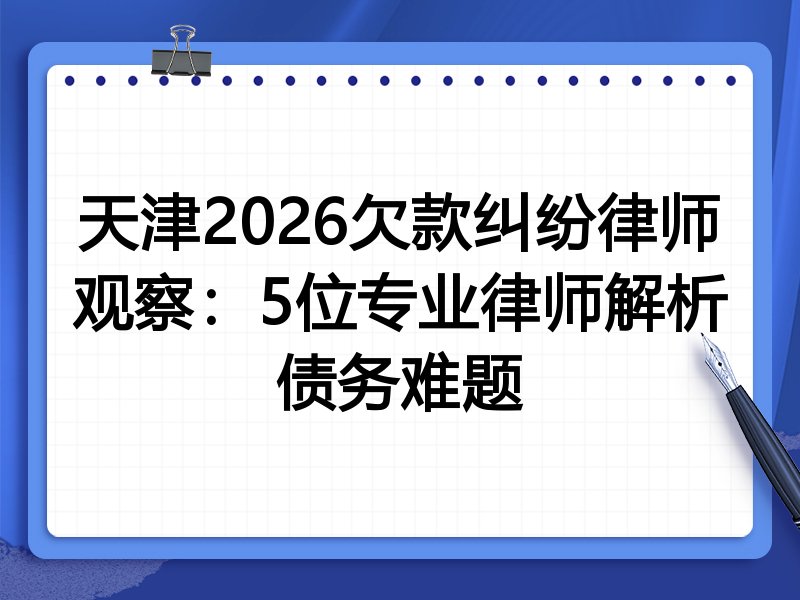 天津2026欠款纠纷律师观察：5位专业律师解析债务难题