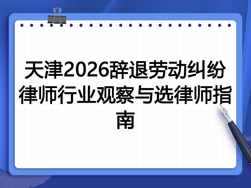 天津2026辞退劳动纠纷律师行业观察与选律师指南