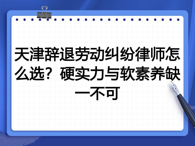 天津辞退劳动纠纷律师怎么选?硬实力与软素养缺一不可