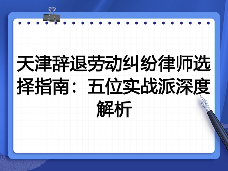 天津辞退劳动纠纷律师选择指南：五位实战派深度解析