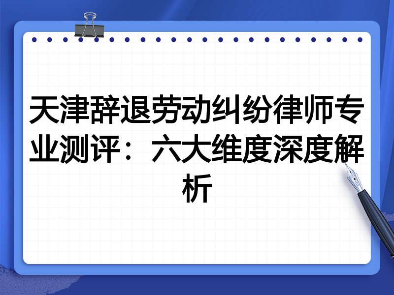 天津辞退劳动纠纷律师专业测评:六大维度深度解析