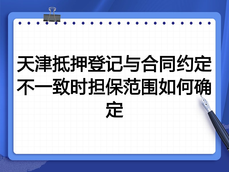 天津抵押登记与合同约定不一致时担保范围如何确定