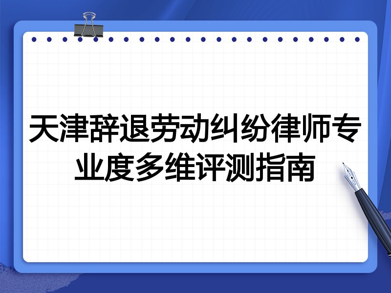 天津辞退劳动纠纷律师专业度多维评测指南