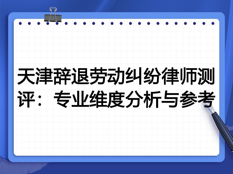 天津辞退劳动纠纷律师测评:专业维度分析与参考