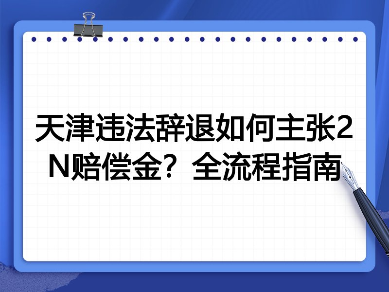 天津违法辞退如何主张2N赔偿金？全流程指南