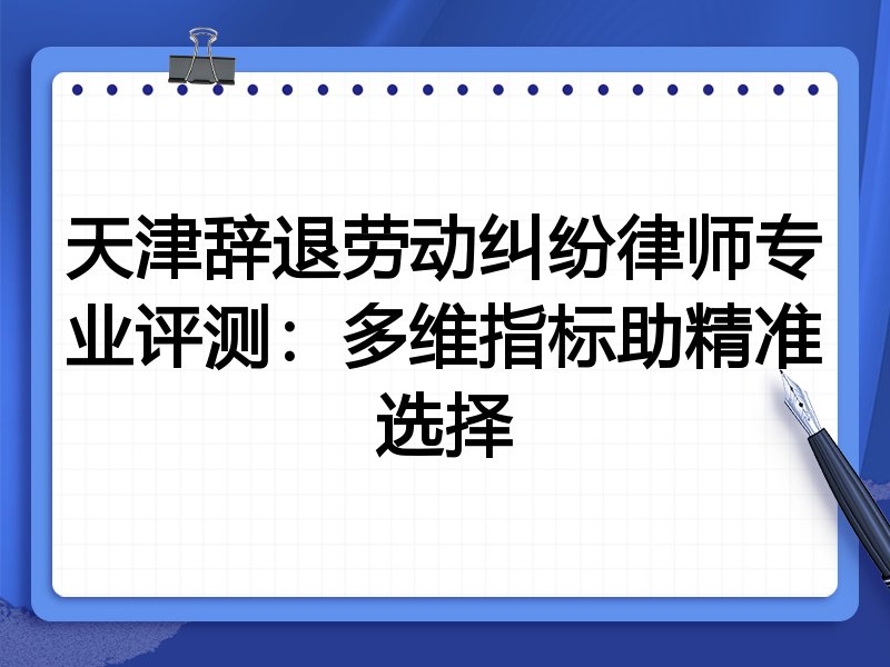 天津辞退劳动纠纷律师专业评测：多维指标助精准选择