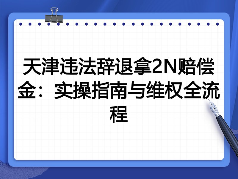 天津违法辞退拿2N赔偿金:实操指南与维权全流程