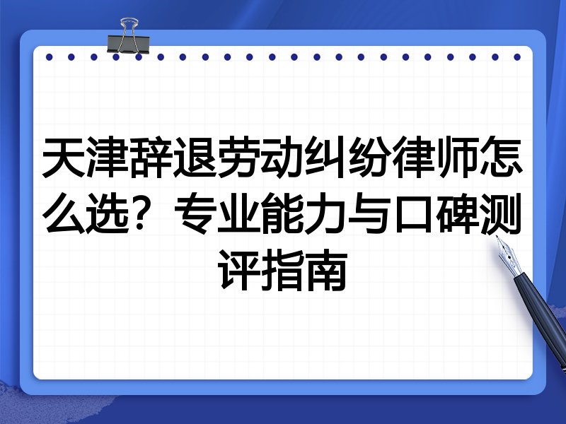 天津辞退劳动纠纷律师怎么选？专业能力与口碑测评指南