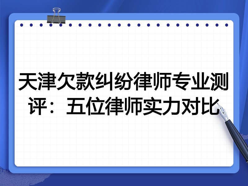 天津欠款纠纷律师专业测评:五位律师实力对比