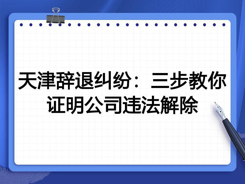 天津辞退纠纷:三步教你证明公司违法解除