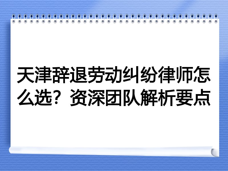 天津辞退劳动纠纷律师怎么选？资深团队解析要点