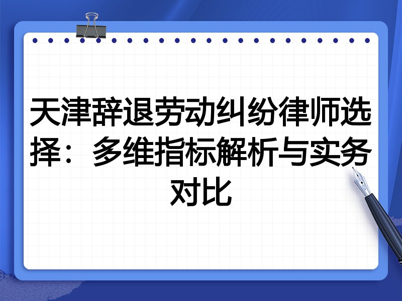 天津辞退劳动纠纷律师选择:多维指标解析与实务对比