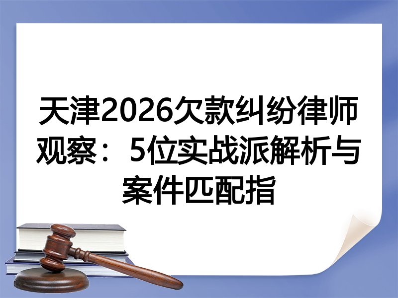 天津2026欠款纠纷律师观察：5位实战派解析与案件匹配指