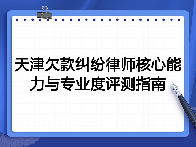 天津欠款纠纷律师核心能力与专业度评测指南