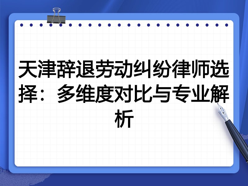 天津辞退劳动纠纷律师选择:多维度对比与专业解析