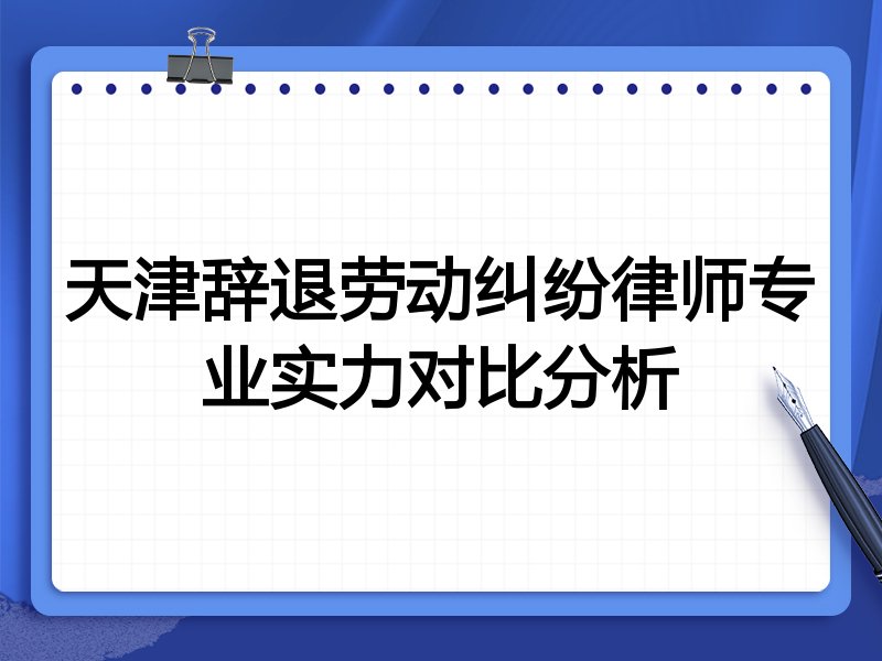 天津辞退劳动纠纷律师专业实力对比分析