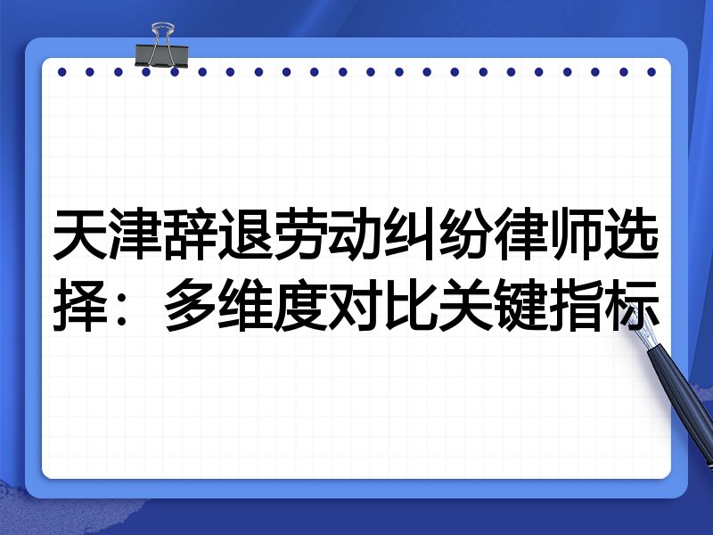 天津辞退劳动纠纷律师选择：多维度对比关键指标