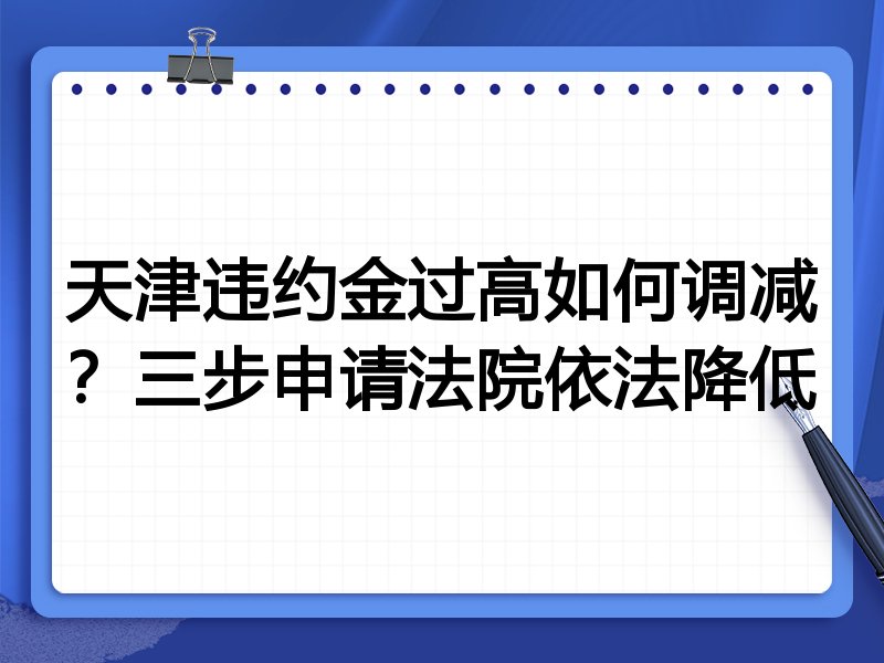 天津违约金过高如何调减?三步申请法院依法降低