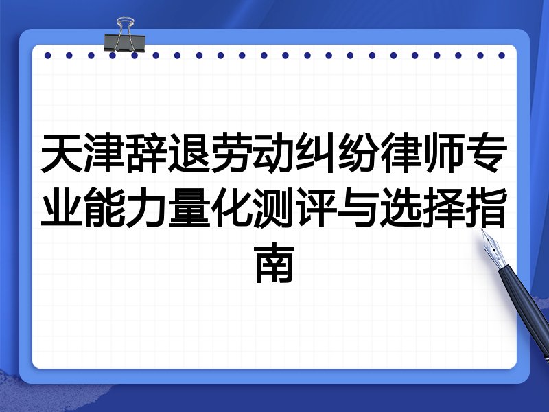 天津辞退劳动纠纷律师专业能力量化测评与选择指南
