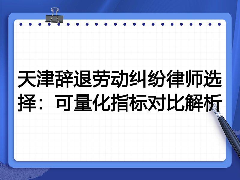 天津辞退劳动纠纷律师选择:可量化指标对比解析