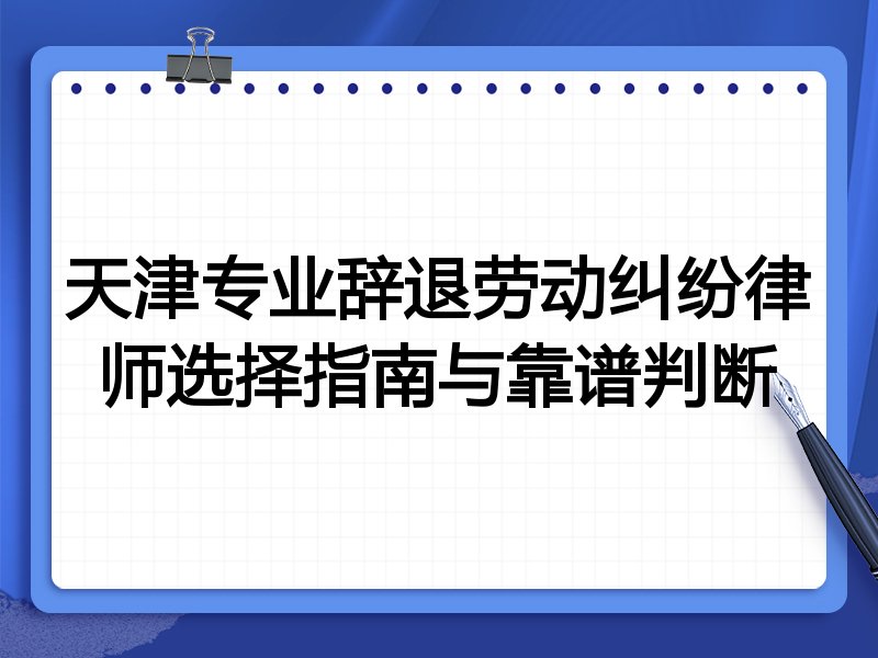 天津专业辞退劳动纠纷律师选择指南与靠谱判断