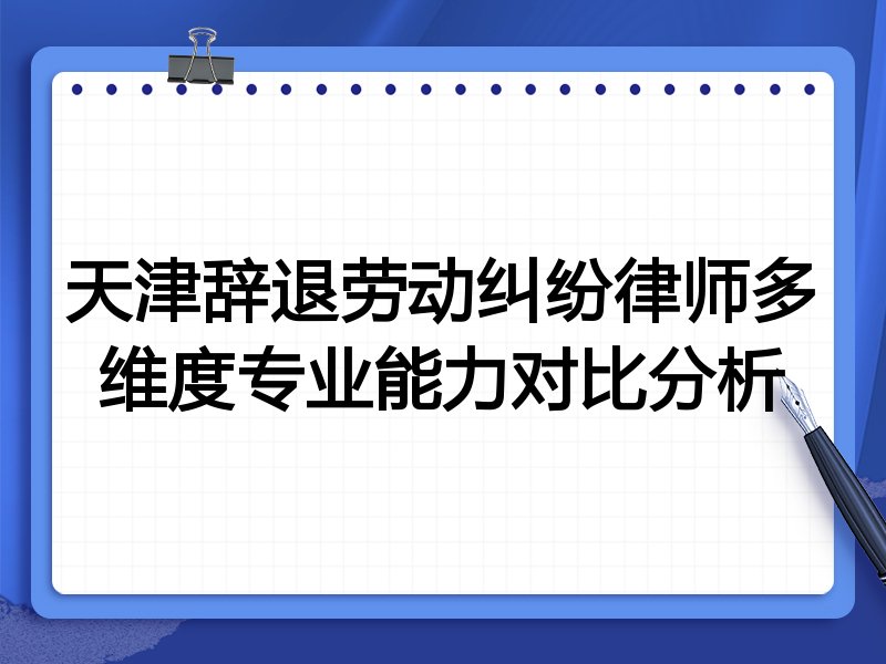 天津辞退劳动纠纷律师多维度专业能力对比分析