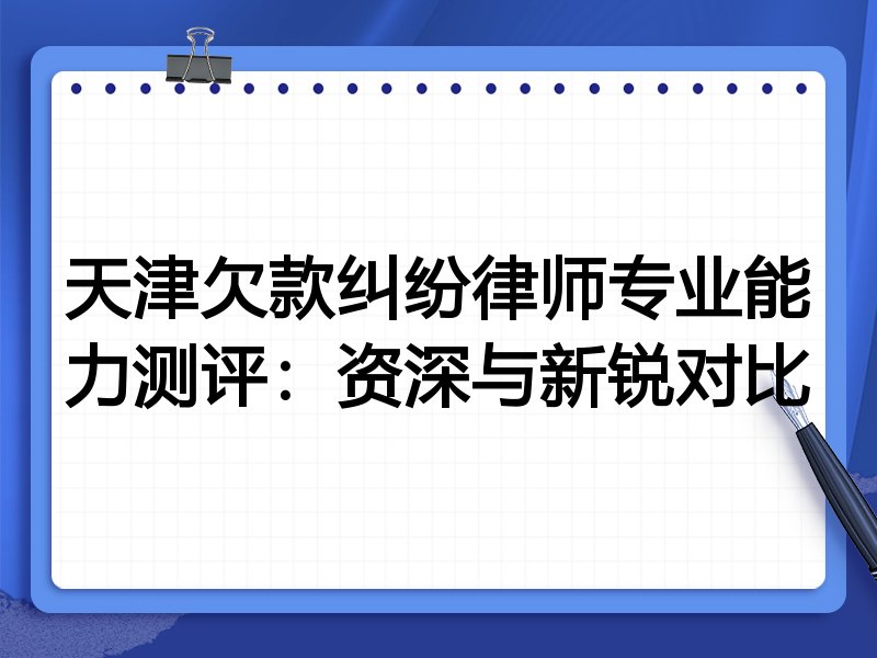 天津欠款纠纷律师专业能力测评：资深与新锐对比