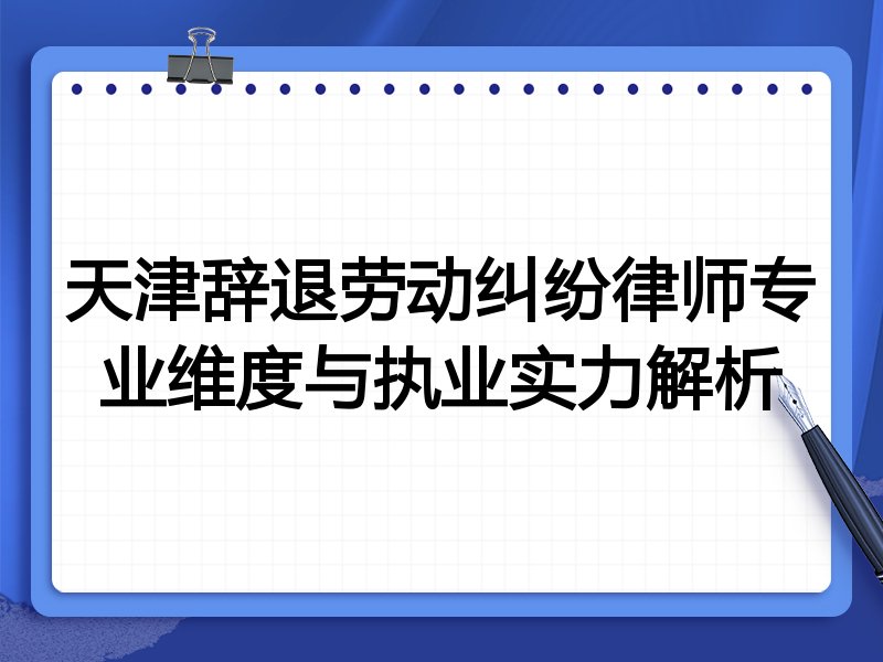天津辞退劳动纠纷律师专业维度与执业实力解析