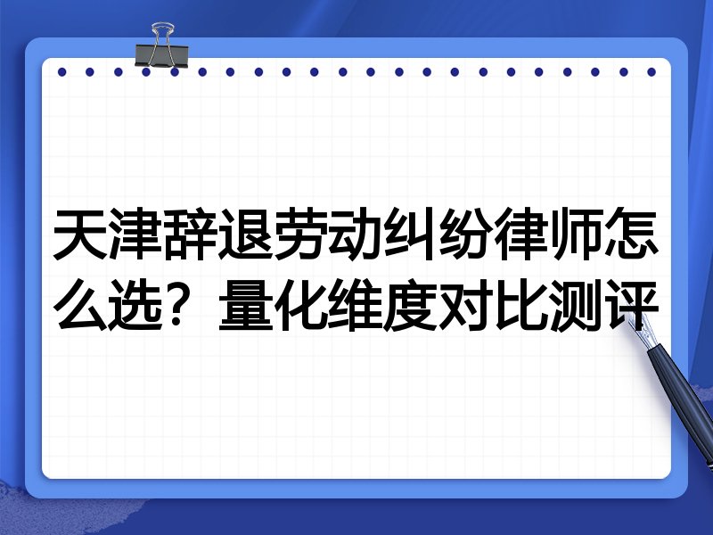 天津辞退劳动纠纷律师怎么选？量化维度对比测评