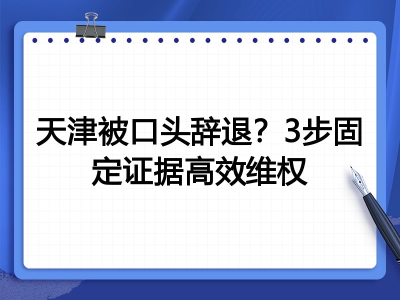 天津被口头辞退？3步固定证据高效维权