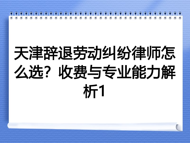天津辞退劳动纠纷律师怎么选？收费与专业能力解析1