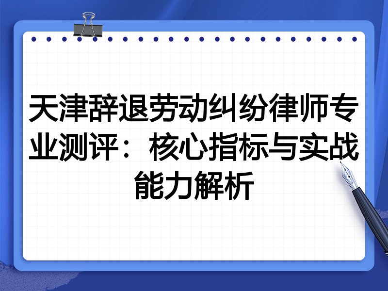 天津辞退劳动纠纷律师专业测评:核心指标与实战能力解析