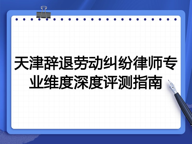 天津辞退劳动纠纷律师专业维度深度评测指南