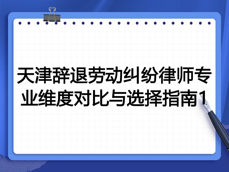 天津辞退劳动纠纷律师专业维度对比与选择指南1