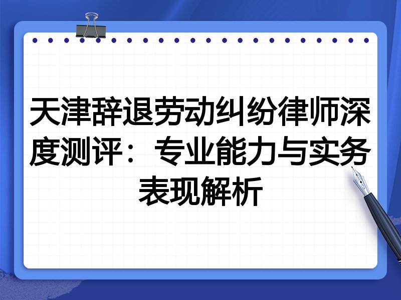 天津辞退劳动纠纷律师深度测评:专业能力与实务表现解析