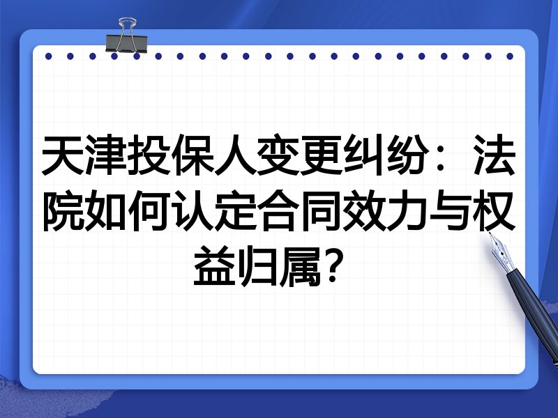 天津投保人变更纠纷:法院如何认定合同效力与权益归属?