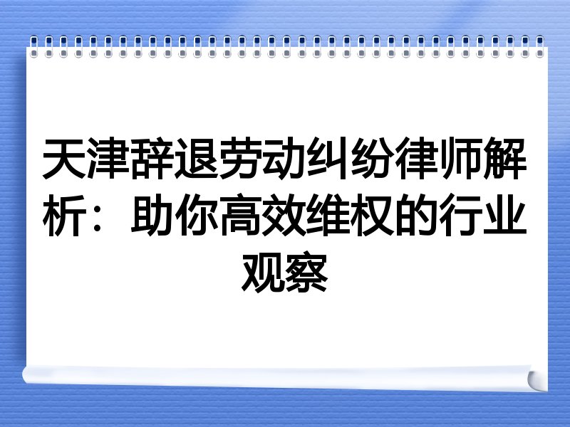 天津辞退劳动纠纷律师解析：助你高效维权的行业观察
